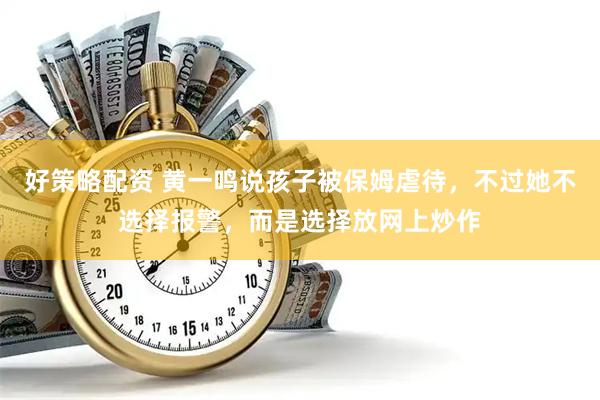 好策略配资 黄一鸣说孩子被保姆虐待，不过她不选择报警，而是选择放网上炒作