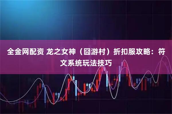 全金网配资 龙之女神（囧游村）折扣服攻略：符文系统玩法技巧