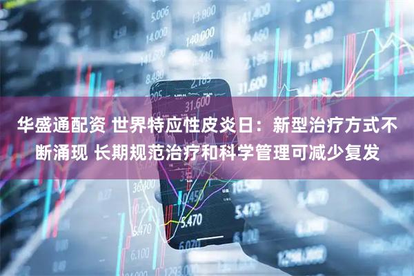华盛通配资 世界特应性皮炎日：新型治疗方式不断涌现 长期规范治疗和科学管理可减少复发
