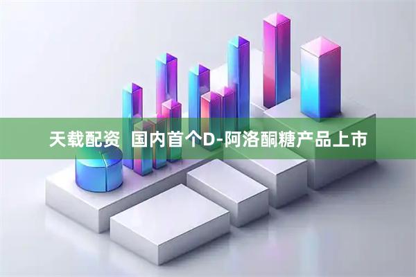 天载配资  国内首个D-阿洛酮糖产品上市