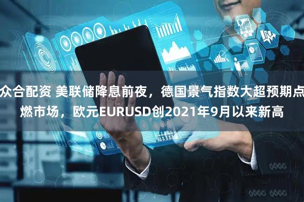 众合配资 美联储降息前夜，德国景气指数大超预期点燃市场，欧元EURUSD创2021年9月以来新高