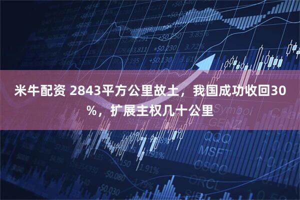 米牛配资 2843平方公里故土，我国成功收回30%，扩展主权几十公里
