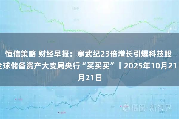 恒信策略 财经早报：寒武纪23倍增长引爆科技股 全球储备资产大变局央行“买买买”丨2025年10月21日