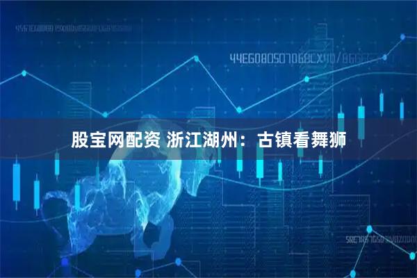 股宝网配资 浙江湖州：古镇看舞狮