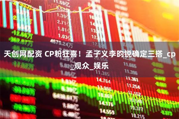 天创网配资 CP粉狂喜！孟子义李昀锐确定三搭_cp_观众_娱乐