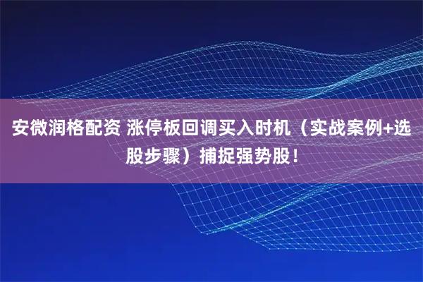 安微润格配资 涨停板回调买入时机（实战案例+选股步骤）捕捉强势股！