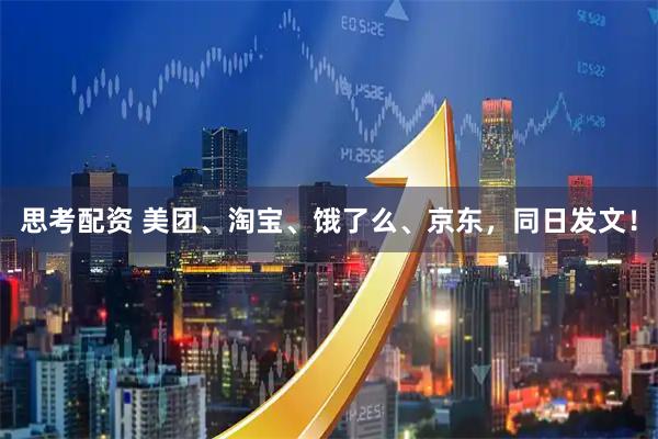 思考配资 美团、淘宝、饿了么、京东，同日发文！