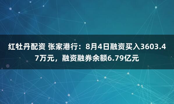 红牡丹配资 张家港行：8月4日融资买入3603.47万元，融资融券余额6.79亿元