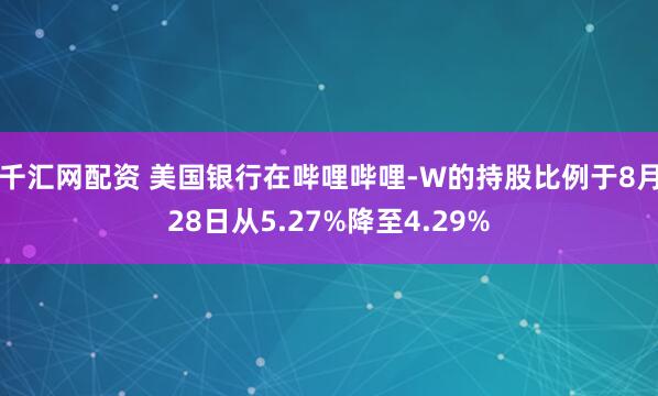 千汇网配资 美国银行在哔哩哔哩-W的持股比例于8月28日从5.27%降至4.29%