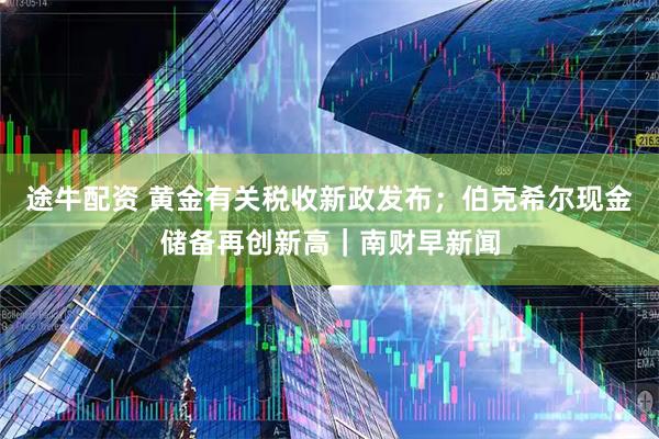 途牛配资 黄金有关税收新政发布；伯克希尔现金储备再创新高｜南财早新闻