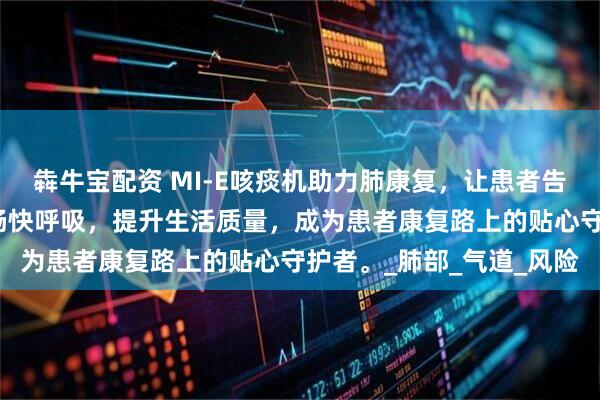 犇牛宝配资 MI-E咳痰机助力肺康复，让患者告别咳痰无力困扰，轻松畅快呼吸，提升生活质量，成为患者康复路上的贴心守护者。_肺部_气道_风险