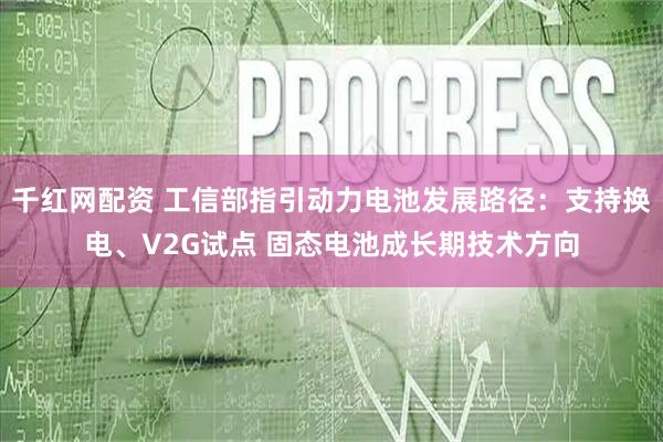 千红网配资 工信部指引动力电池发展路径：支持换电、V2G试点 固态电池成长期技术方向