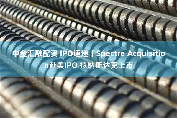 中金汇融配资 IPO速递丨Spectre Acquisition赴美IPO 拟纳斯达克上市