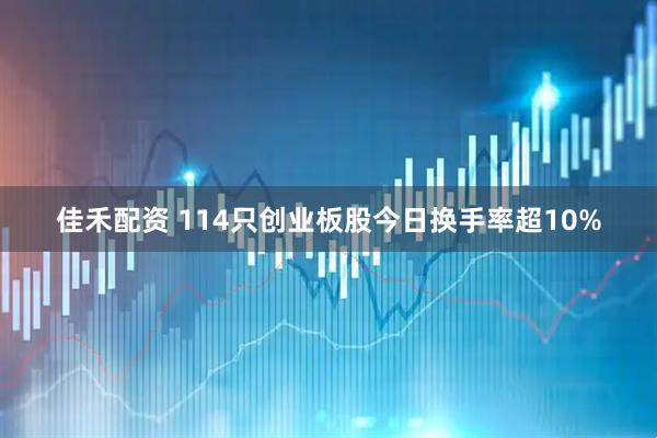 佳禾配资 114只创业板股今日换手率超10%